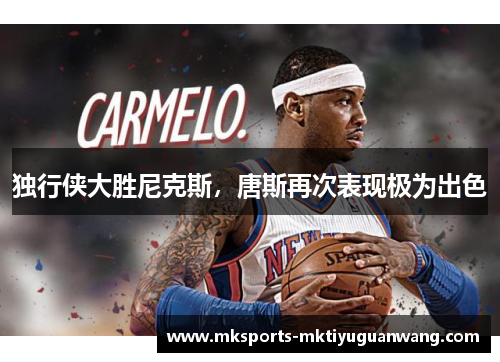 独行侠大胜尼克斯，唐斯再次表现极为出色