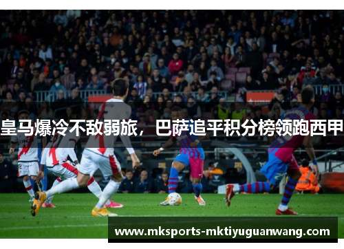 皇马爆冷不敌弱旅，巴萨追平积分榜领跑西甲
