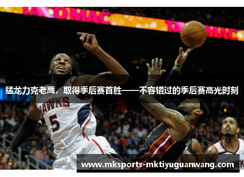 猛龙力克老鹰，取得季后赛首胜——不容错过的季后赛高光时刻
