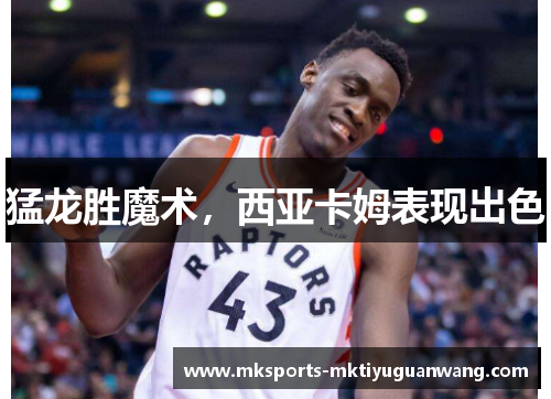 猛龙胜魔术，西亚卡姆表现出色