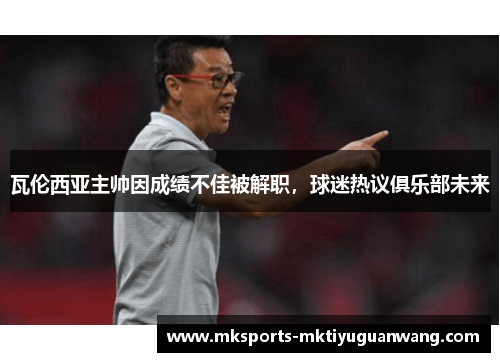 瓦伦西亚主帅因成绩不佳被解职，球迷热议俱乐部未来