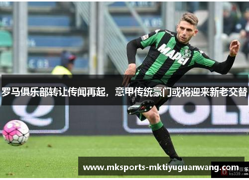 罗马俱乐部转让传闻再起，意甲传统豪门或将迎来新老交替