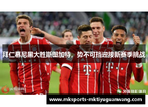 拜仁慕尼黑大胜斯图加特，势不可挡迎接新赛季挑战