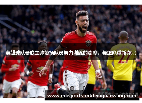 英超球队曼联主帅赞扬队员努力训练的态度，希望能重新夺冠
