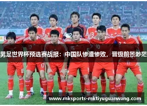 男足世界杯预选赛战报：中国队惨遭惨败，晋级前景渺茫