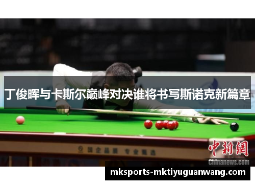 丁俊晖与卡斯尔巅峰对决谁将书写斯诺克新篇章