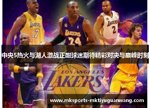 中央5热火与湖人激战正酣球迷期待精彩对决与巅峰时刻