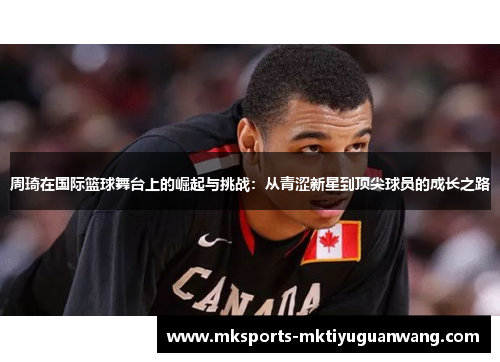 周琦在国际篮球舞台上的崛起与挑战：从青涩新星到顶尖球员的成长之路