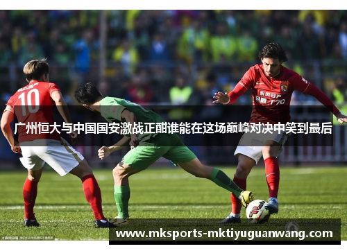 广州恒大与中国国安激战正酣谁能在这场巅峰对决中笑到最后