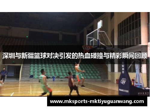深圳与新疆篮球对决引发的热血碰撞与精彩瞬间回顾