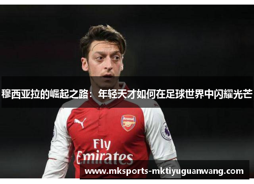 穆西亚拉的崛起之路：年轻天才如何在足球世界中闪耀光芒