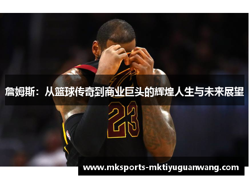 詹姆斯：从篮球传奇到商业巨头的辉煌人生与未来展望