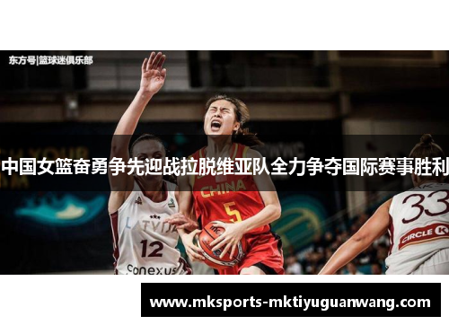 中国女篮奋勇争先迎战拉脱维亚队全力争夺国际赛事胜利