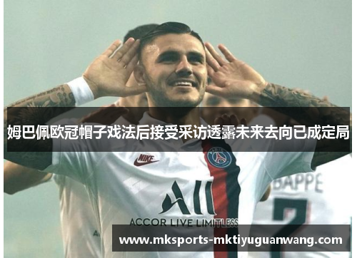 姆巴佩欧冠帽子戏法后接受采访透露未来去向已成定局