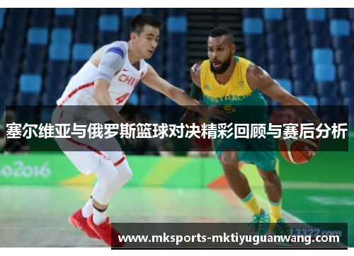 塞尔维亚与俄罗斯篮球对决精彩回顾与赛后分析