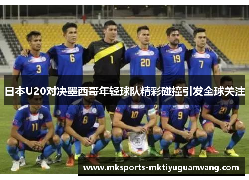 日本U20对决墨西哥年轻球队精彩碰撞引发全球关注