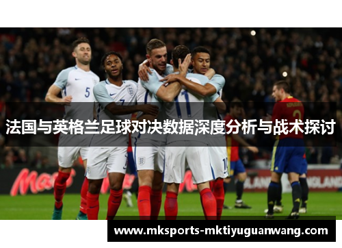 法国与英格兰足球对决数据深度分析与战术探讨