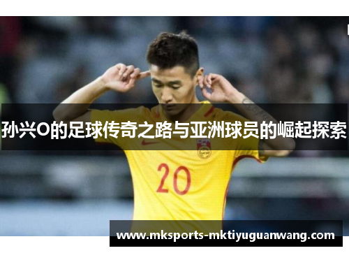 孙兴O的足球传奇之路与亚洲球员的崛起探索